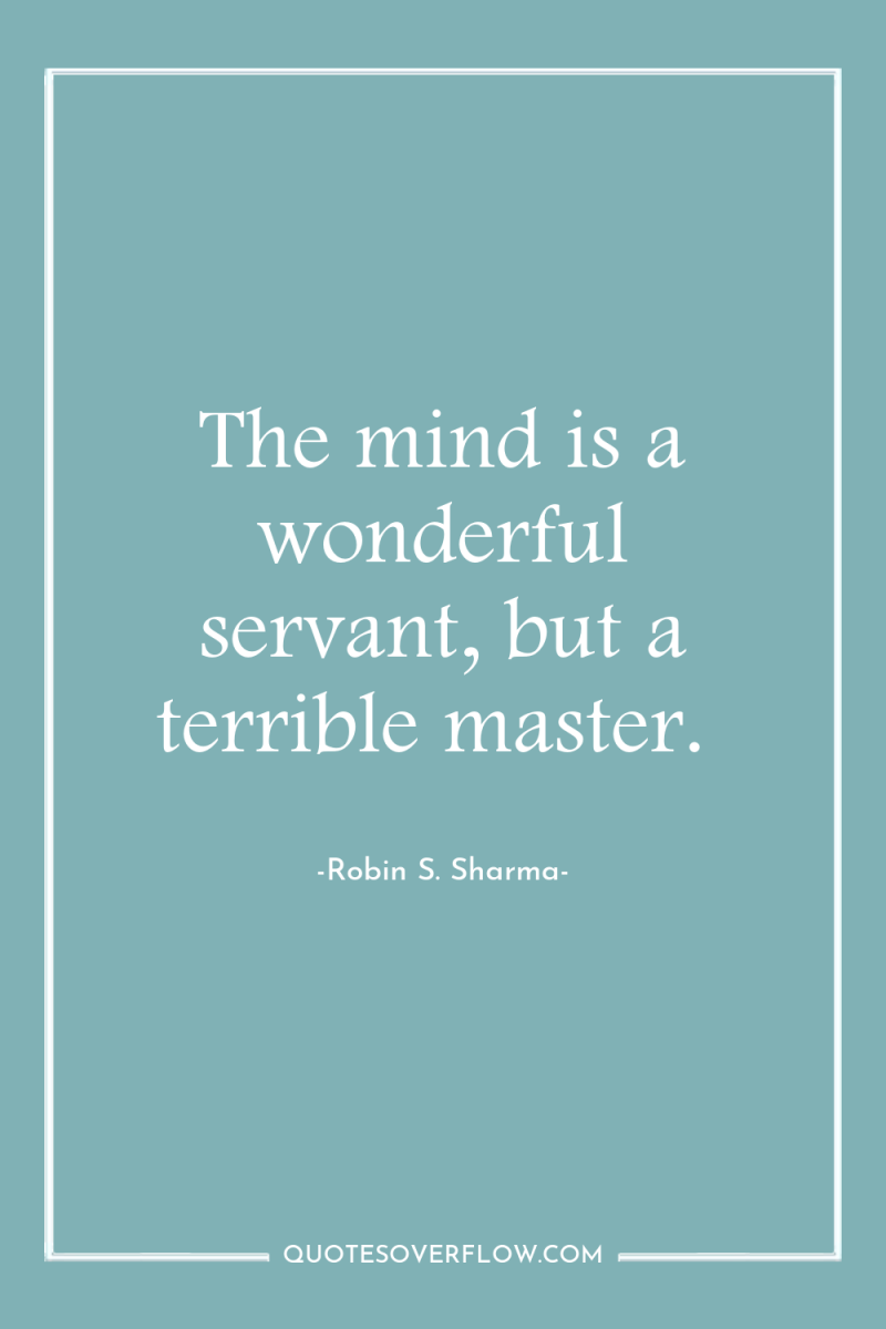 The mind is a wonderful servant, but a terrible master. 