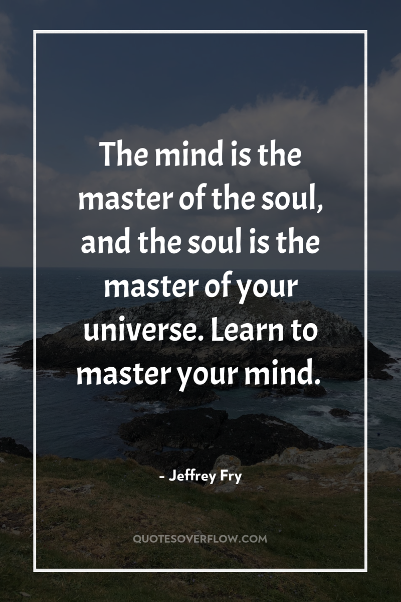 The mind is the master of the soul, and the...
