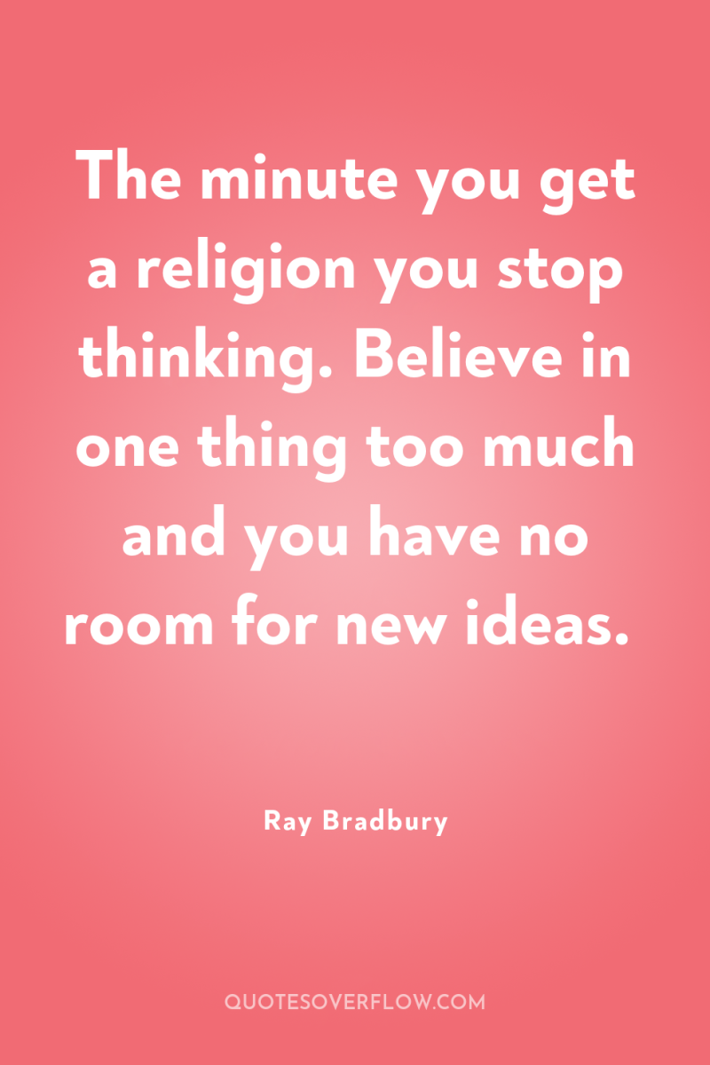 The minute you get a religion you stop thinking. Believe...