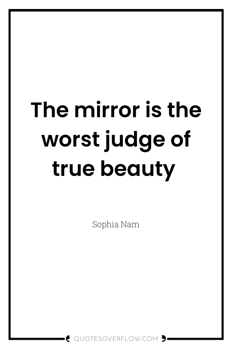 The mirror is the worst judge of true beauty 