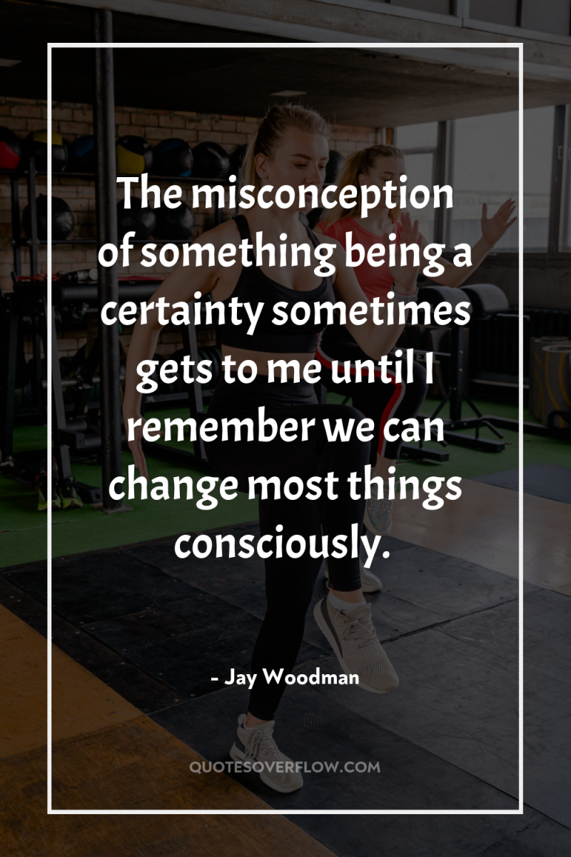 The misconception of something being a certainty sometimes gets to...