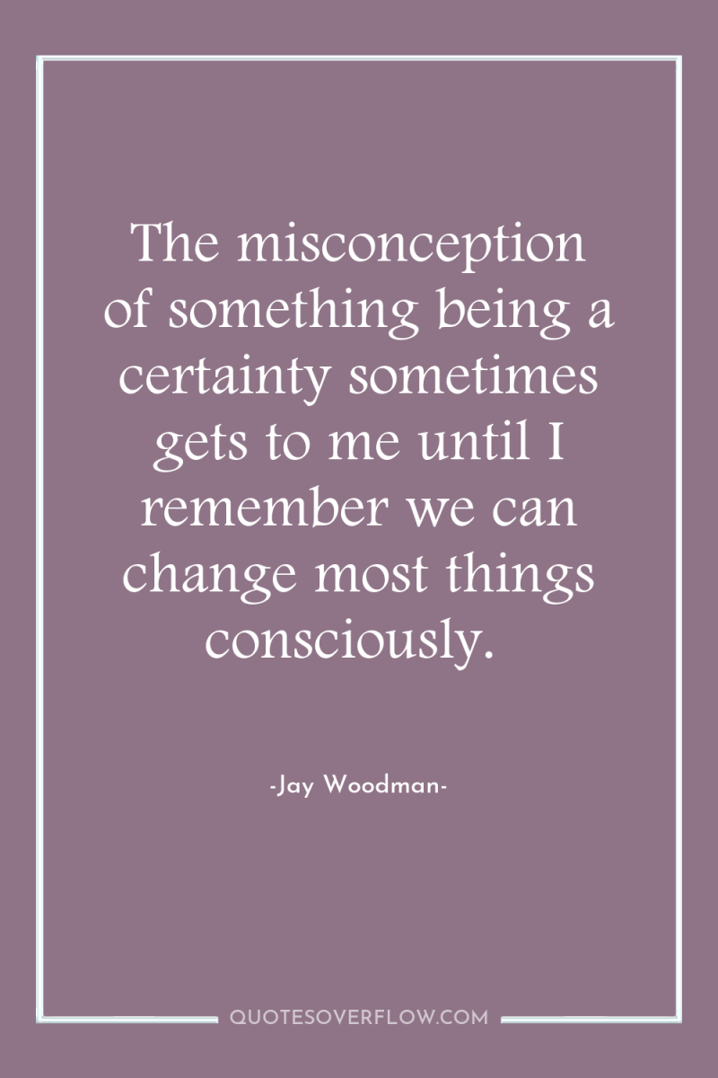 The misconception of something being a certainty sometimes gets to...