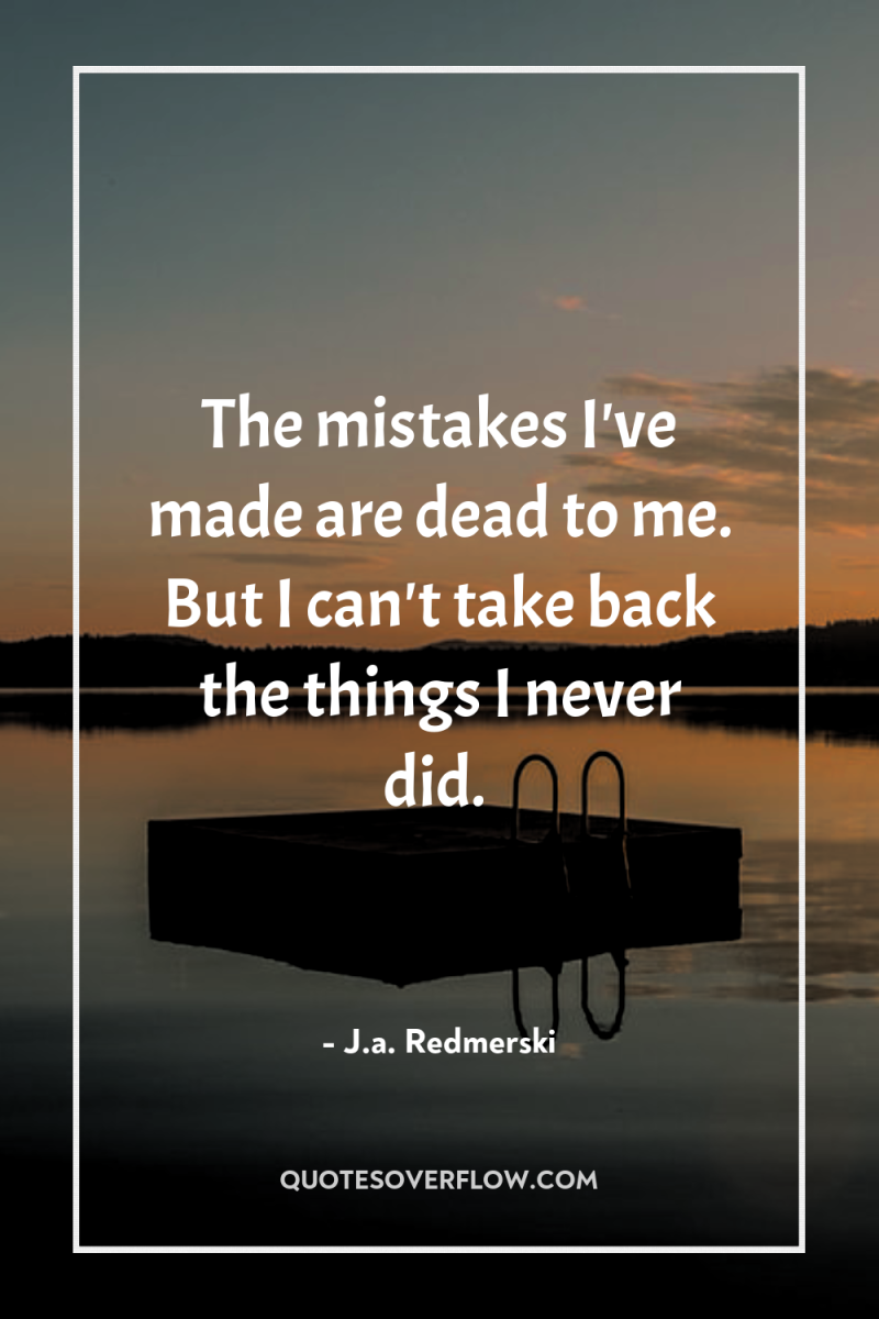 The mistakes I've made are dead to me. But I...