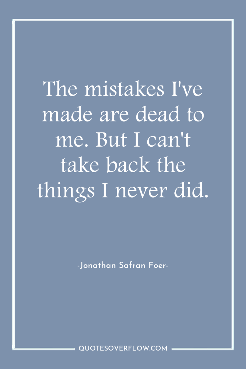 The mistakes I've made are dead to me. But I...