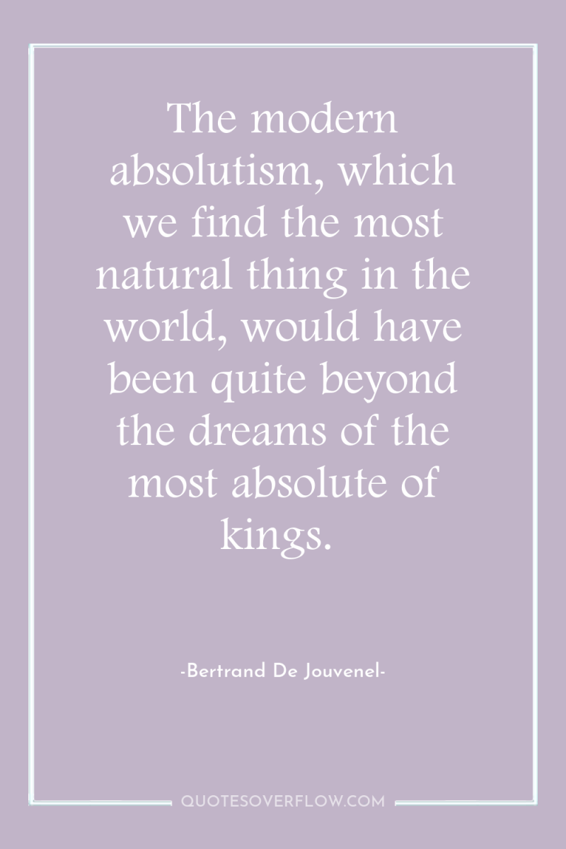 The modern absolutism, which we find the most natural thing...