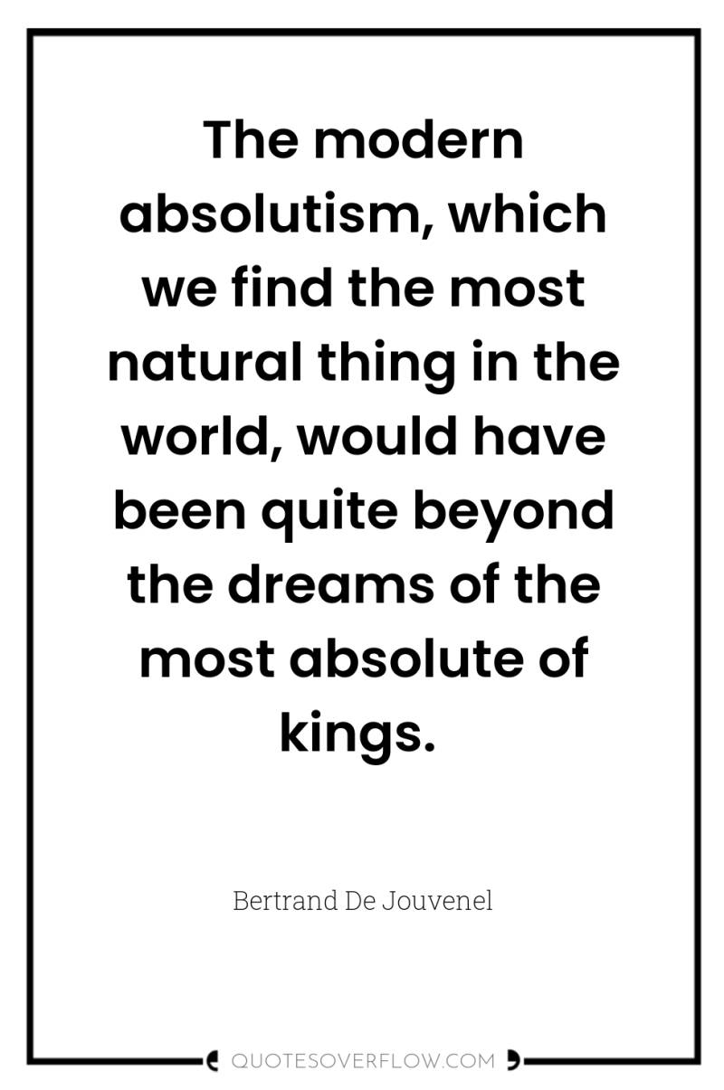 The modern absolutism, which we find the most natural thing...