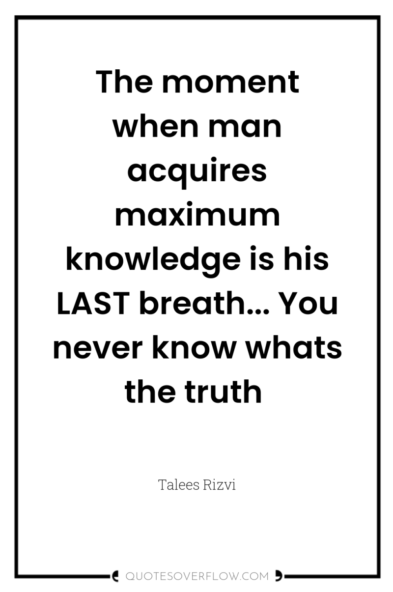 The moment when man acquires maximum knowledge is his LAST...