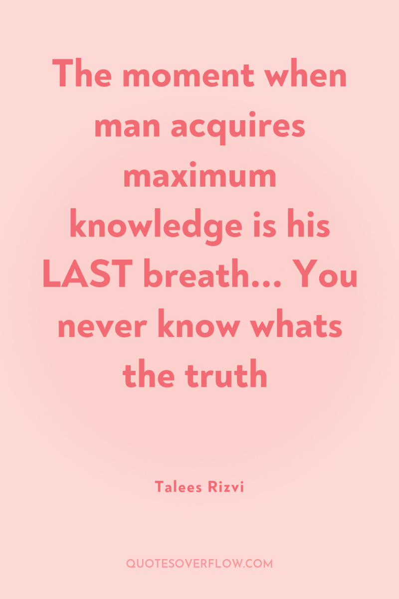 The moment when man acquires maximum knowledge is his LAST...