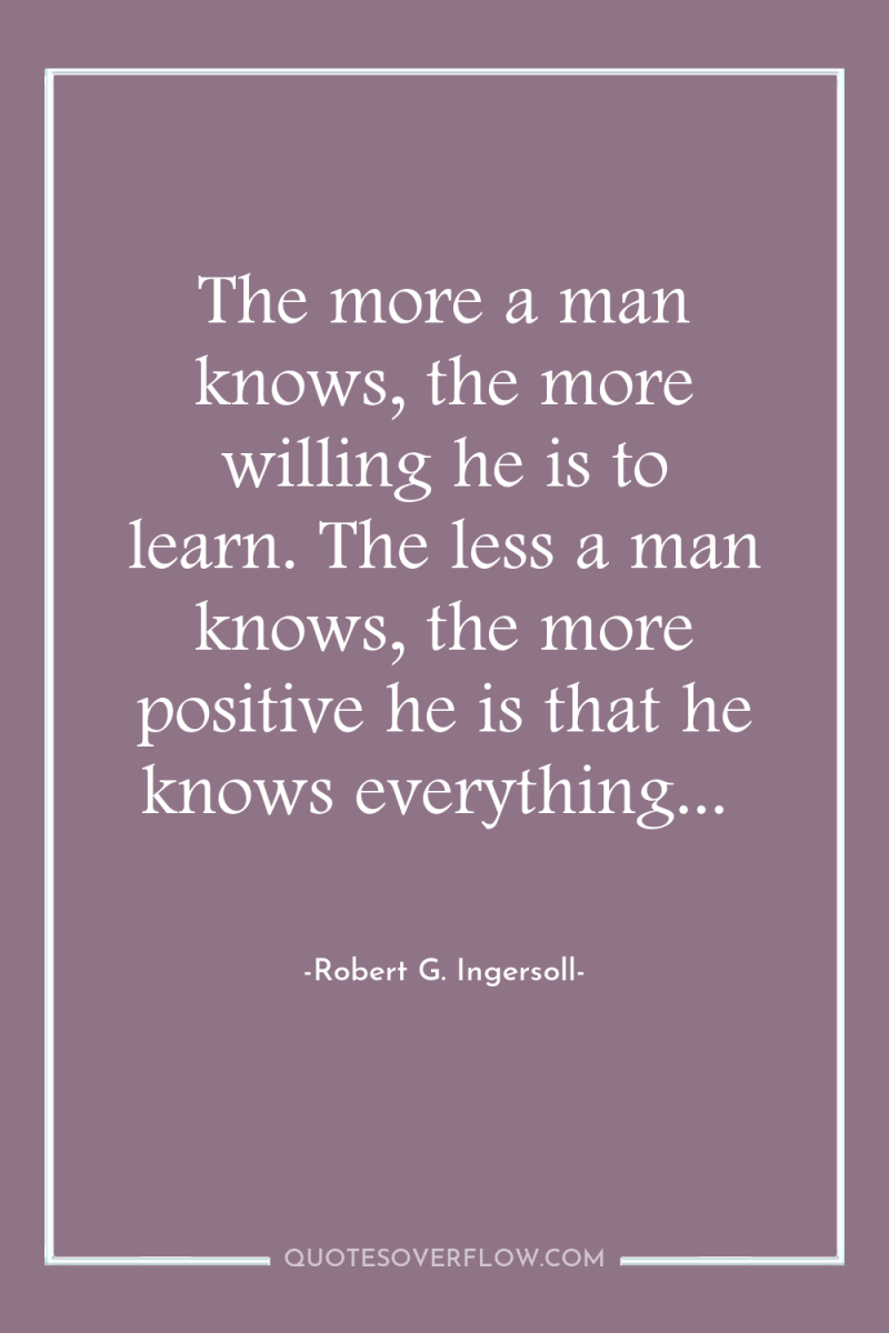 The more a man knows, the more willing he is...