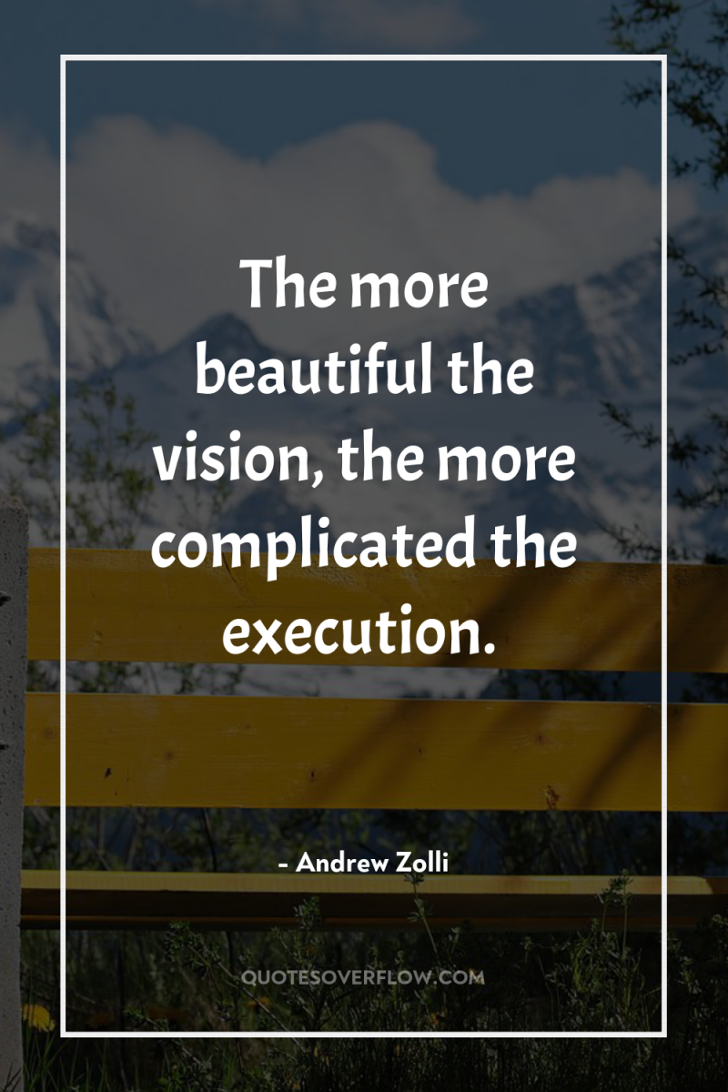 The more beautiful the vision, the more complicated the execution. 