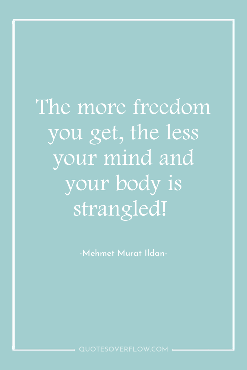 The more freedom you get, the less your mind and...