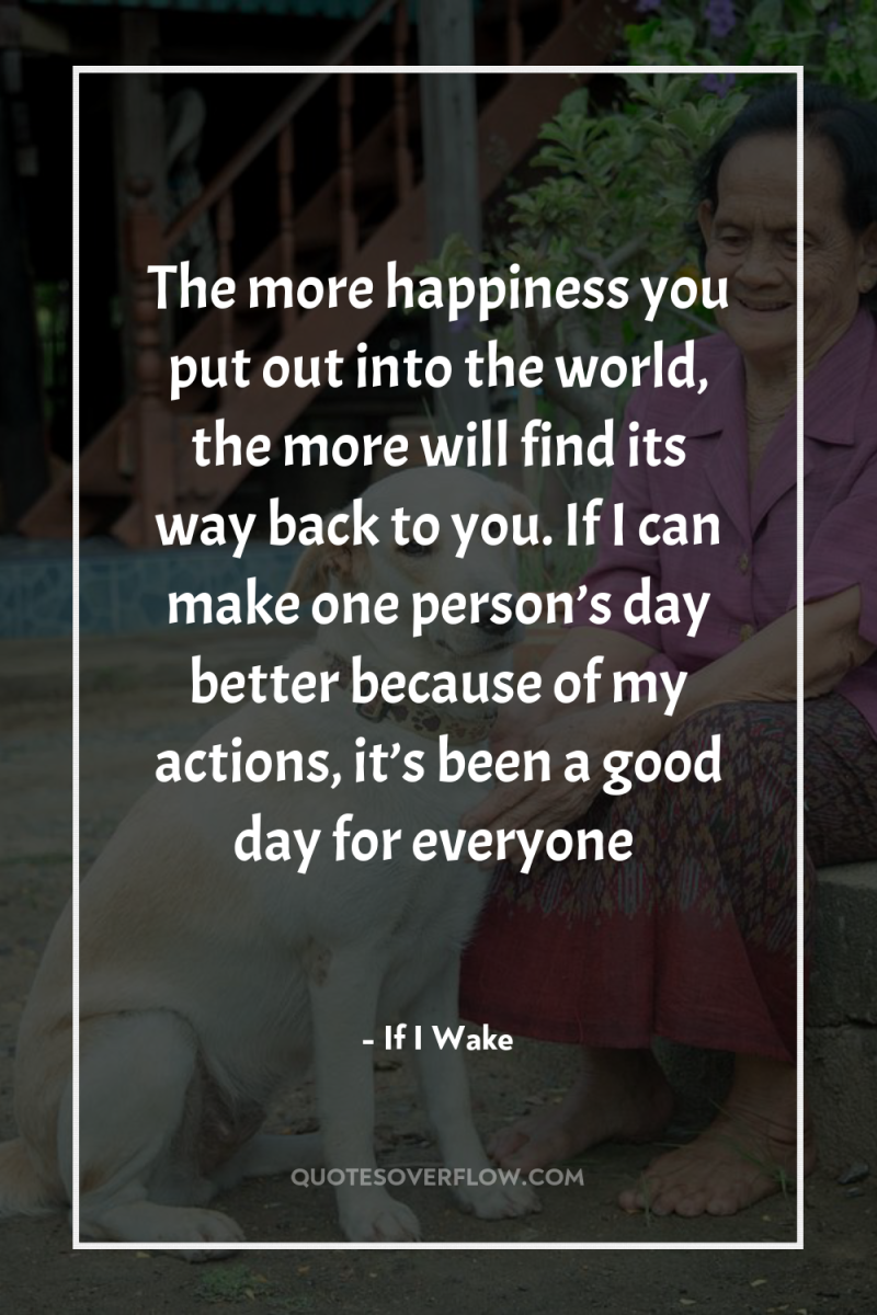 The more happiness you put out into the world, the...
