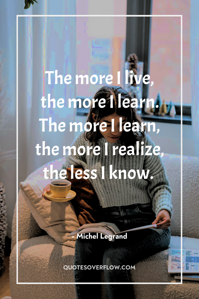 The more I live, the more I learn. The more...
