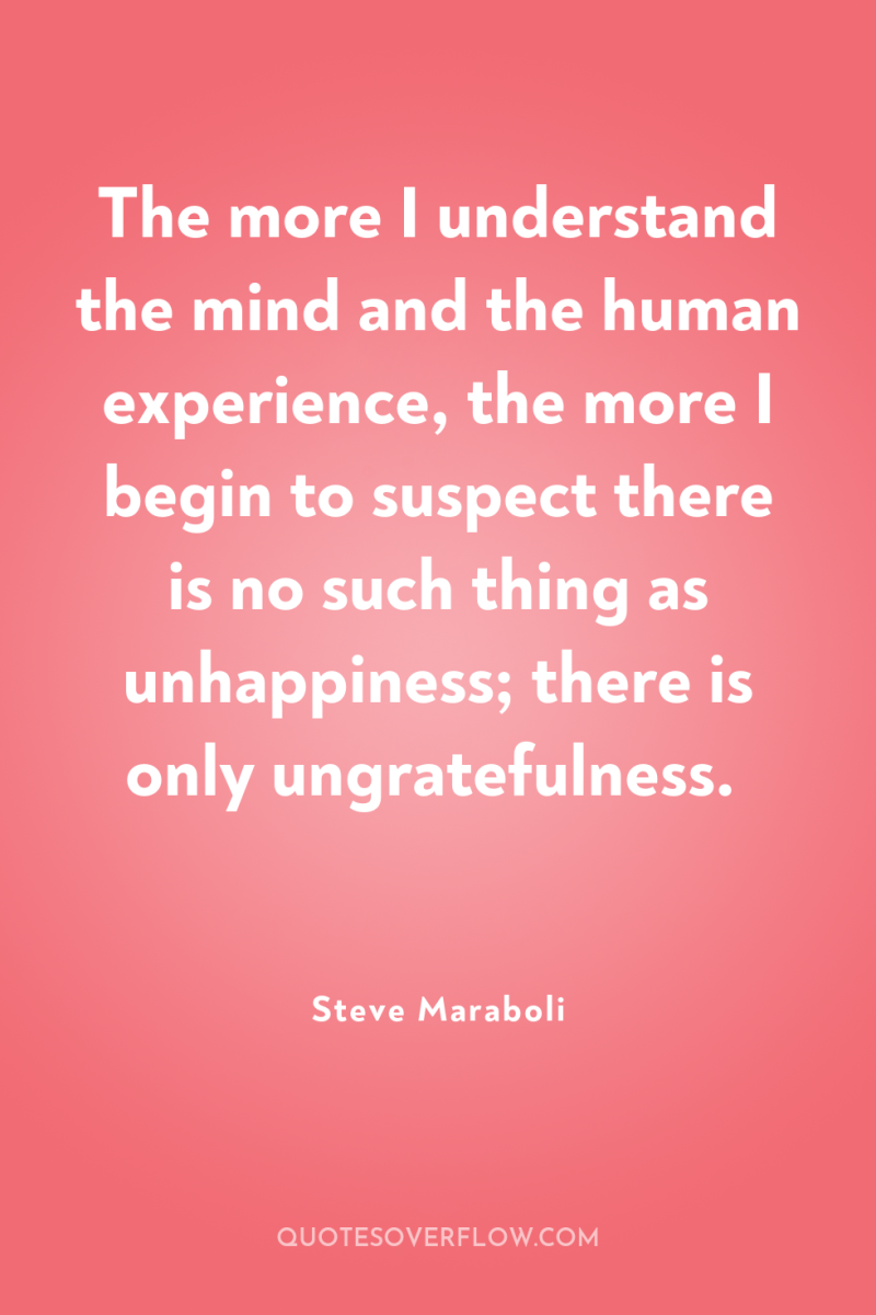 The more I understand the mind and the human experience,...