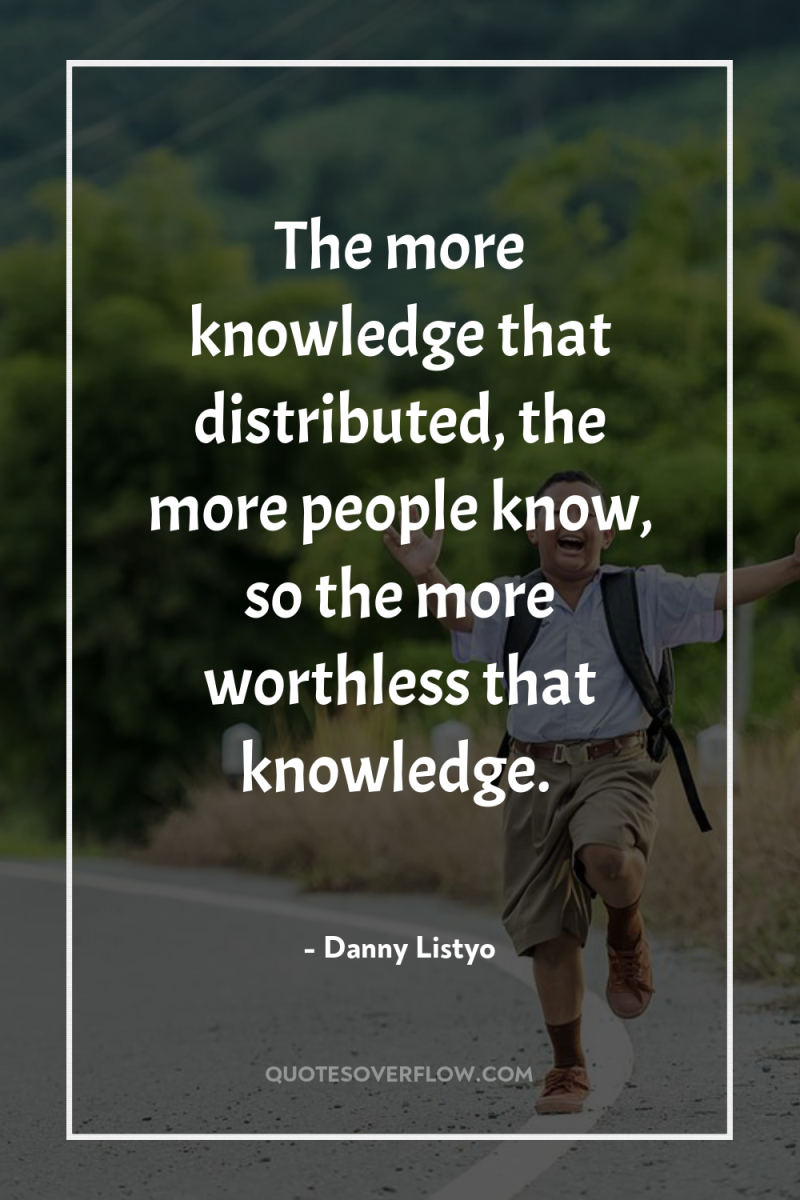 The more knowledge that distributed, the more people know, so...