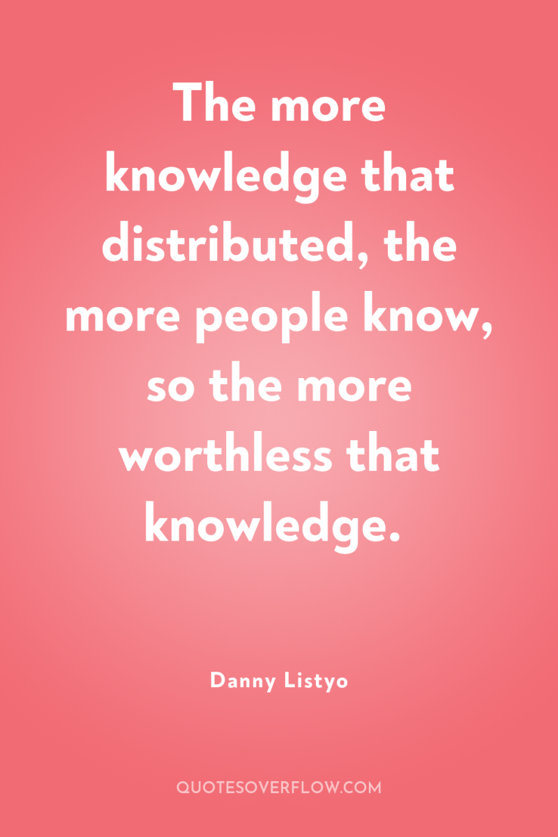 The more knowledge that distributed, the more people know, so...