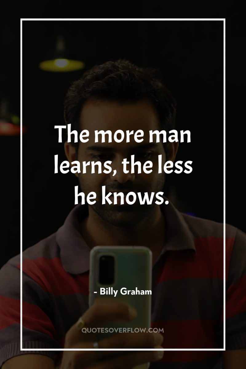 The more man learns, the less he knows. 