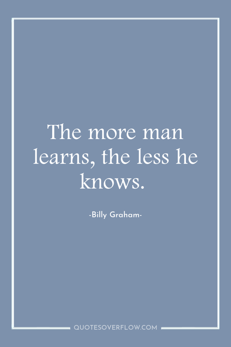 The more man learns, the less he knows. 