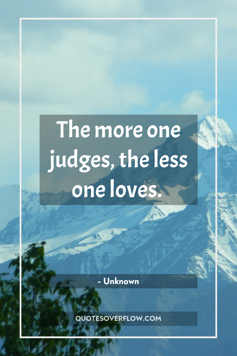 The more one judges, the less one loves. 