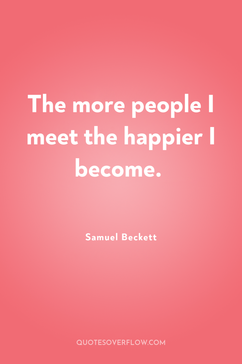 The more people I meet the happier I become. 