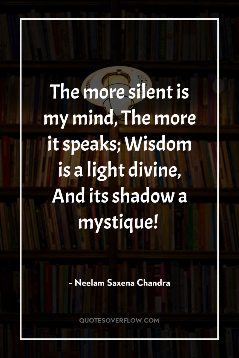 The more silent is my mind, The more it speaks;...