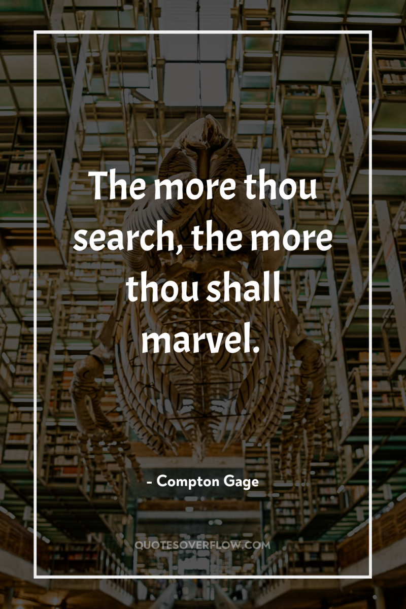 The more thou search, the more thou shall marvel. 