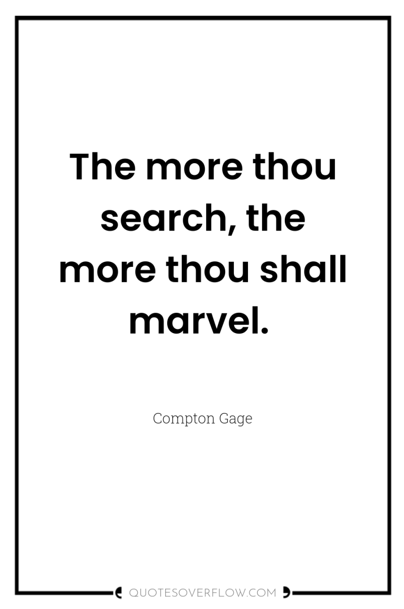 The more thou search, the more thou shall marvel. 