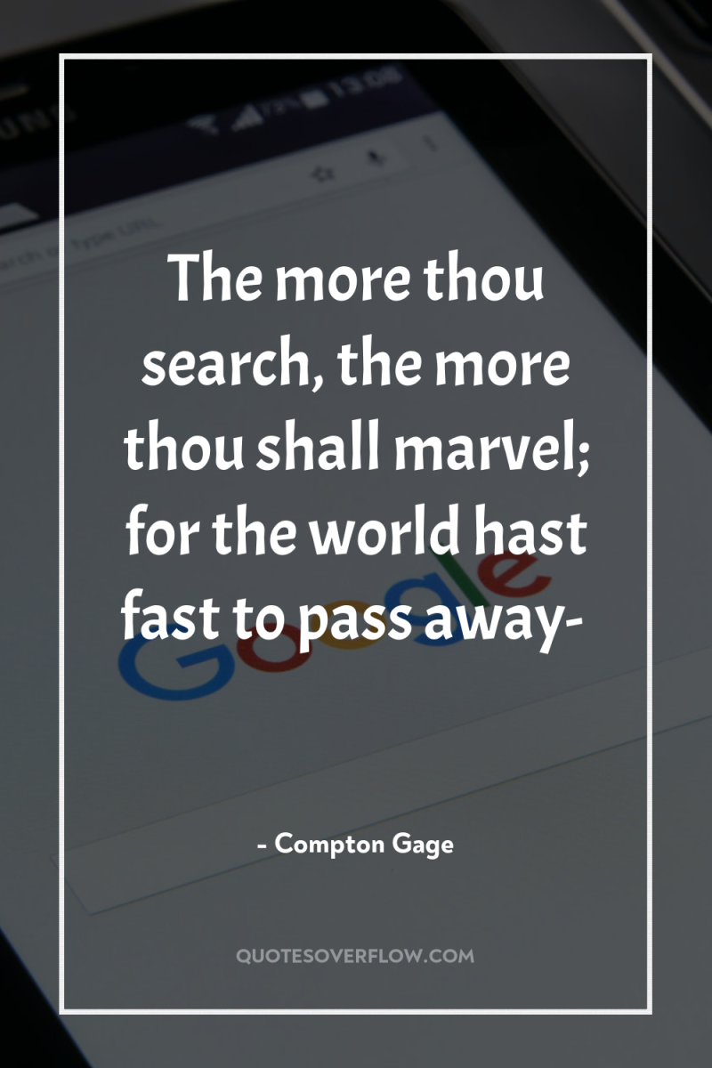 The more thou search, the more thou shall marvel; for...
