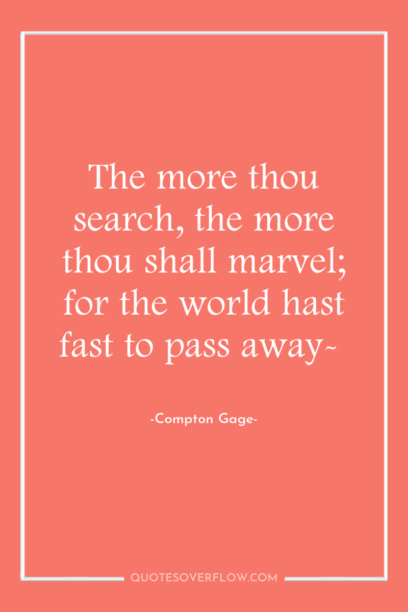 The more thou search, the more thou shall marvel; for...