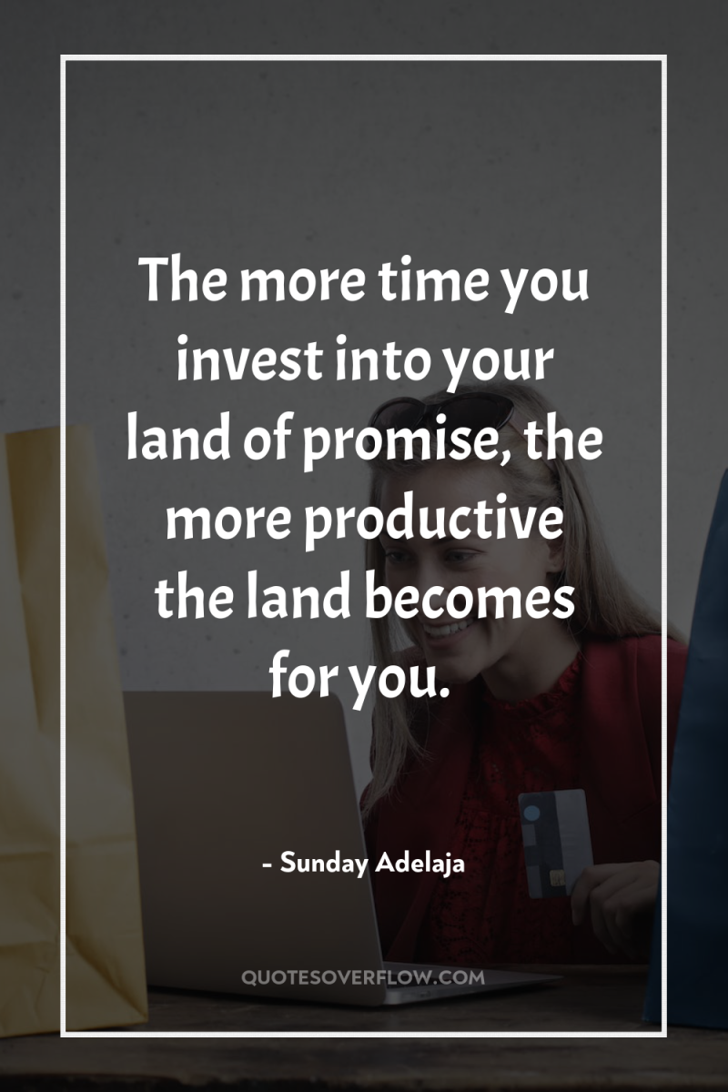 The more time you invest into your land of promise,...