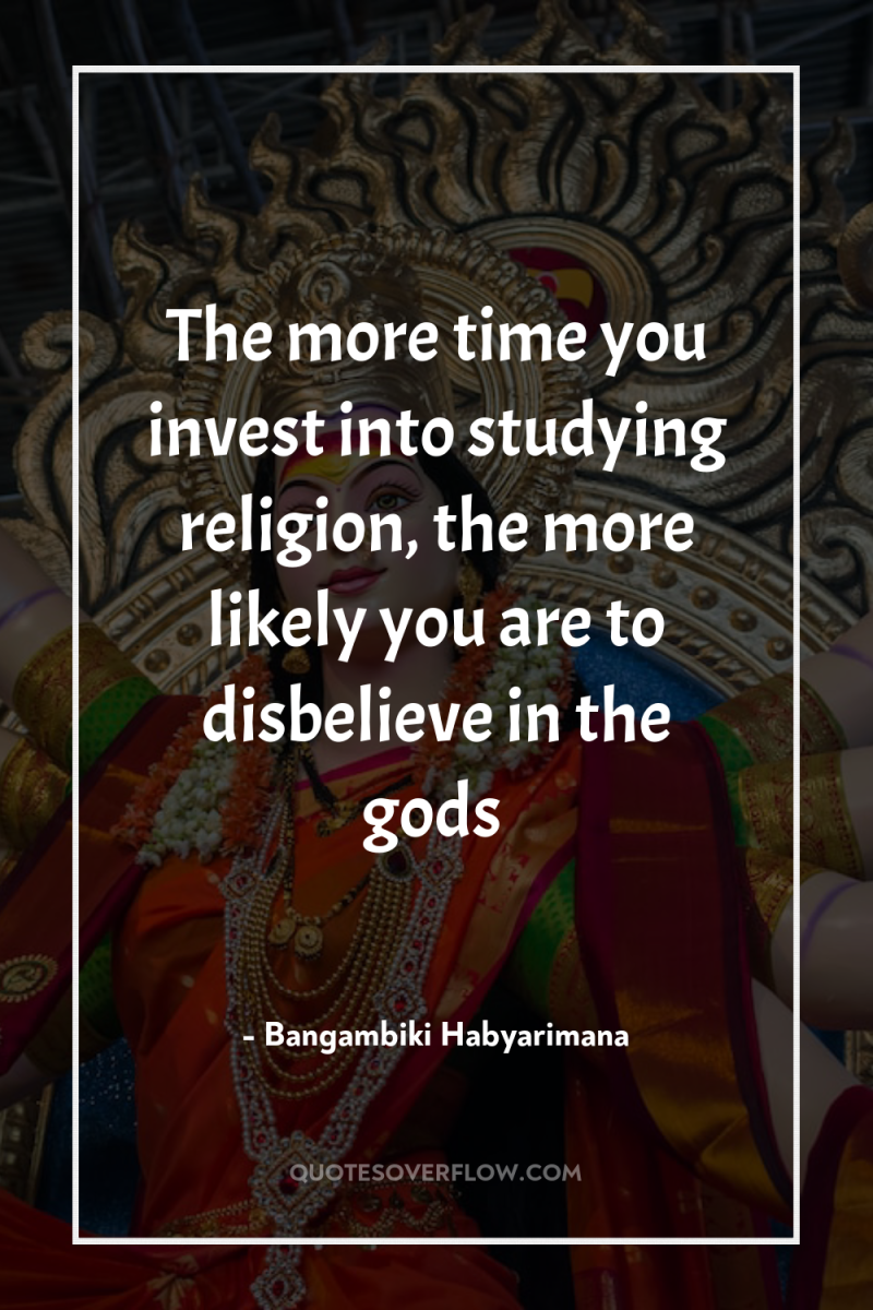 The more time you invest into studying religion, the more...