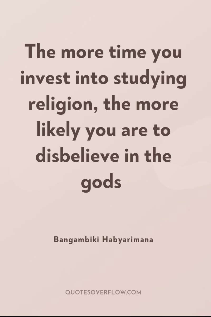 The more time you invest into studying religion, the more...