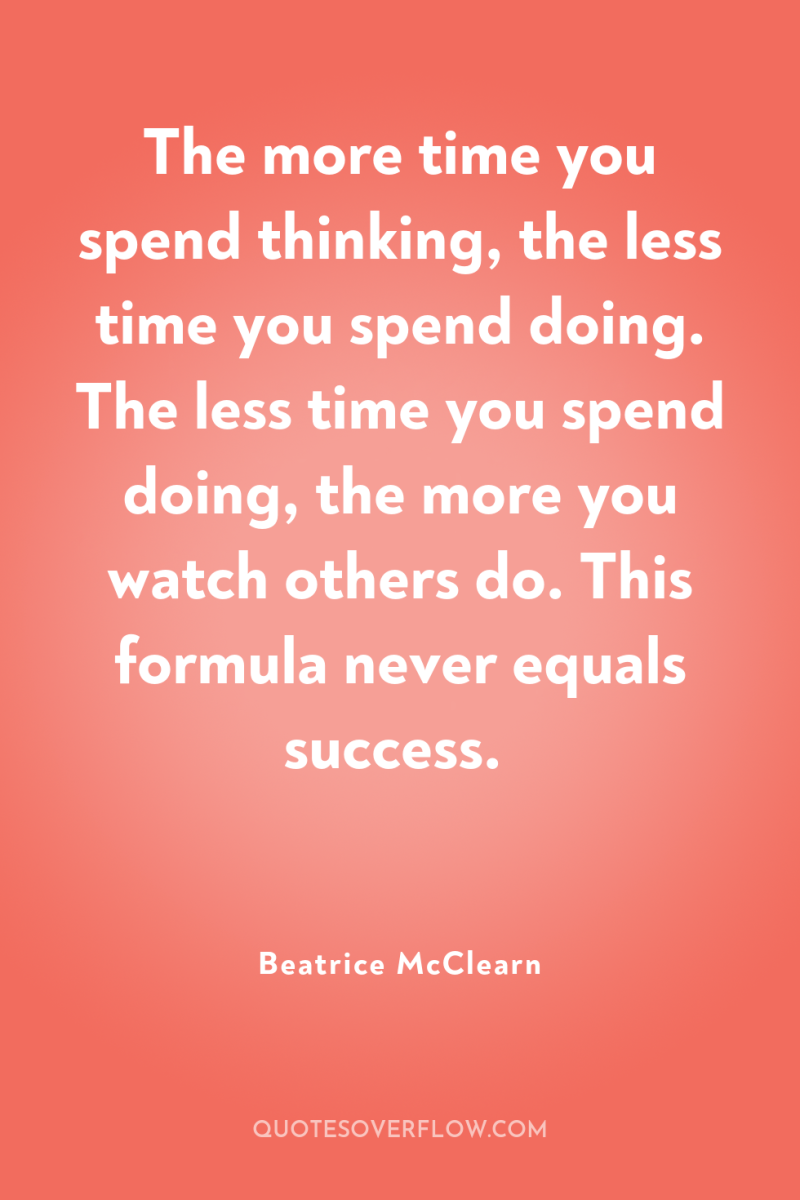 The more time you spend thinking, the less time you...