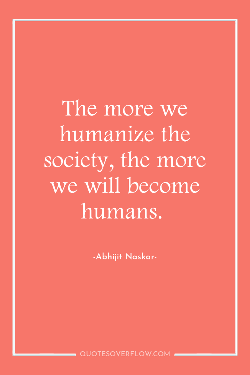 The more we humanize the society, the more we will...