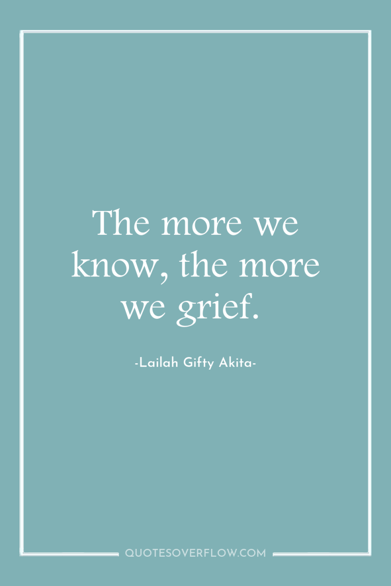 The more we know, the more we grief. 