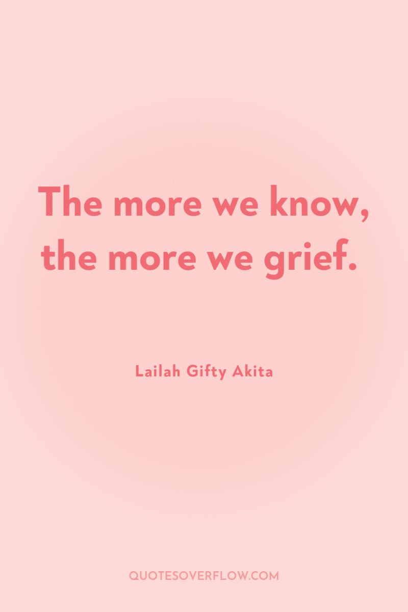 The more we know, the more we grief. 