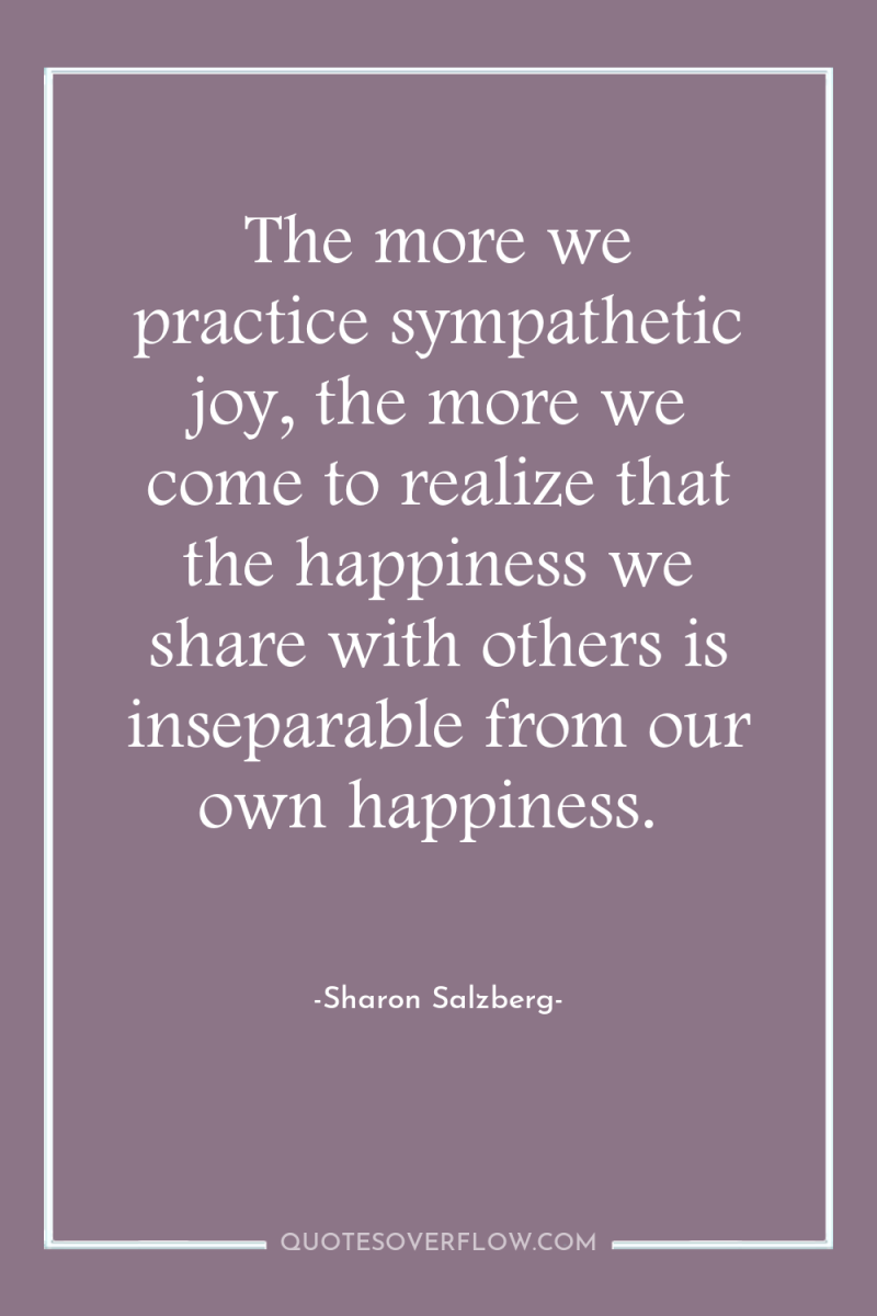 The more we practice sympathetic joy, the more we come...