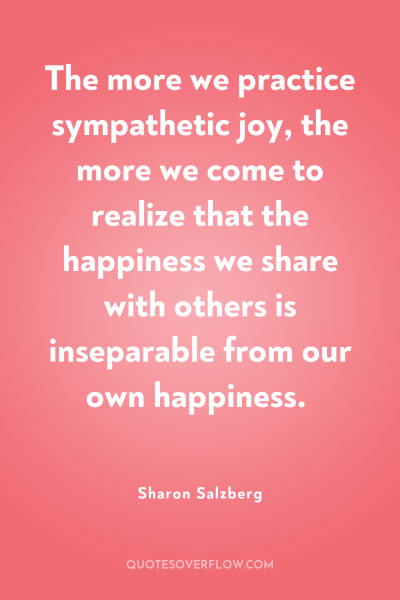 The more we practice sympathetic joy, the more we come...