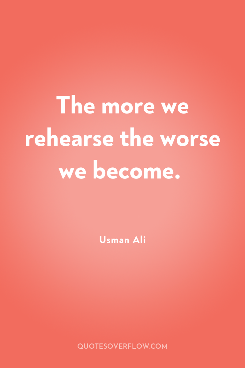 The more we rehearse the worse we become. 