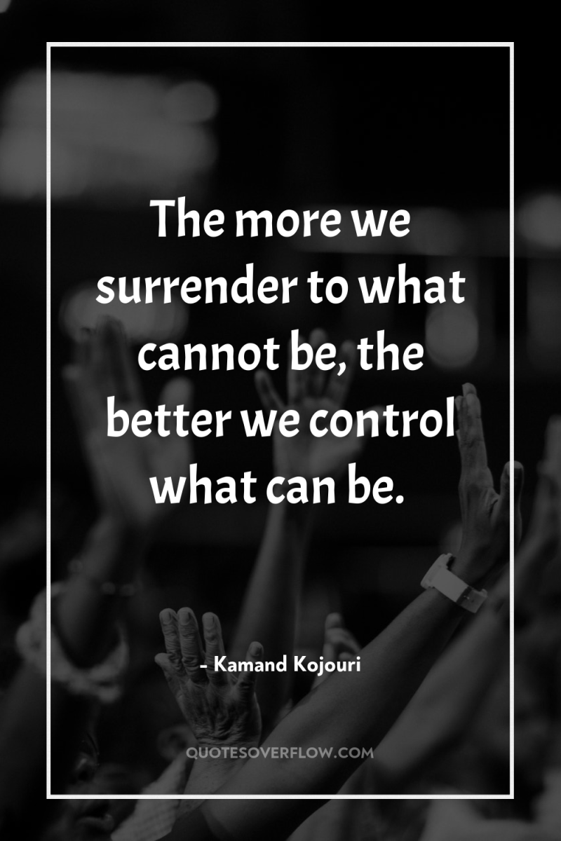 The more we surrender to what cannot be, the better...