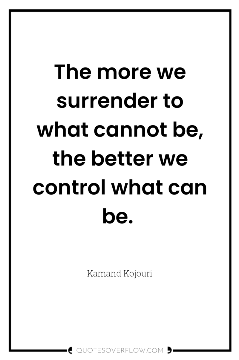 The more we surrender to what cannot be, the better...