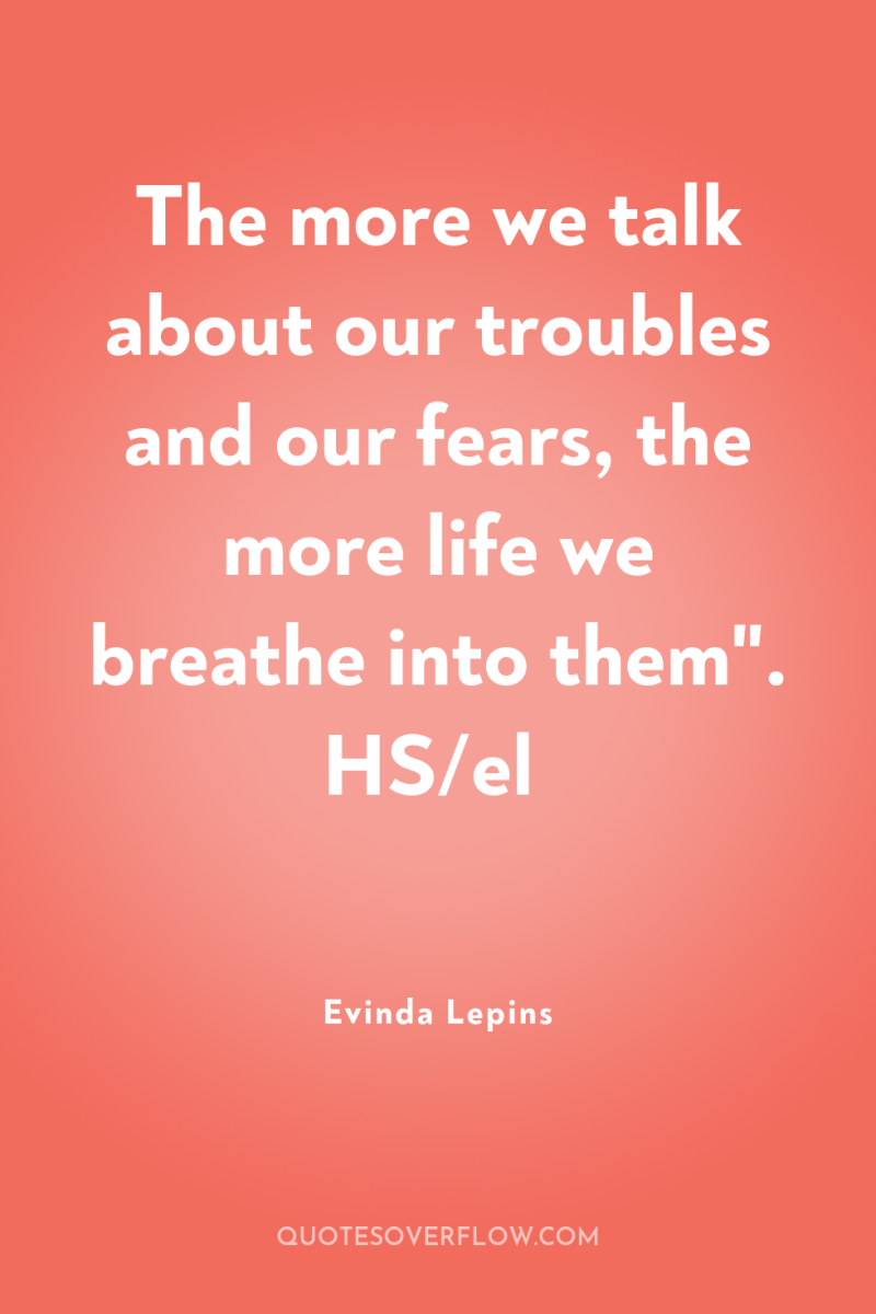The more we talk about our troubles and our fears,...