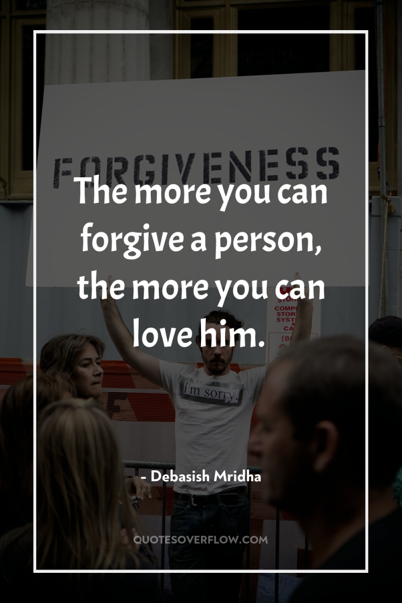 The more you can forgive a person, the more you...
