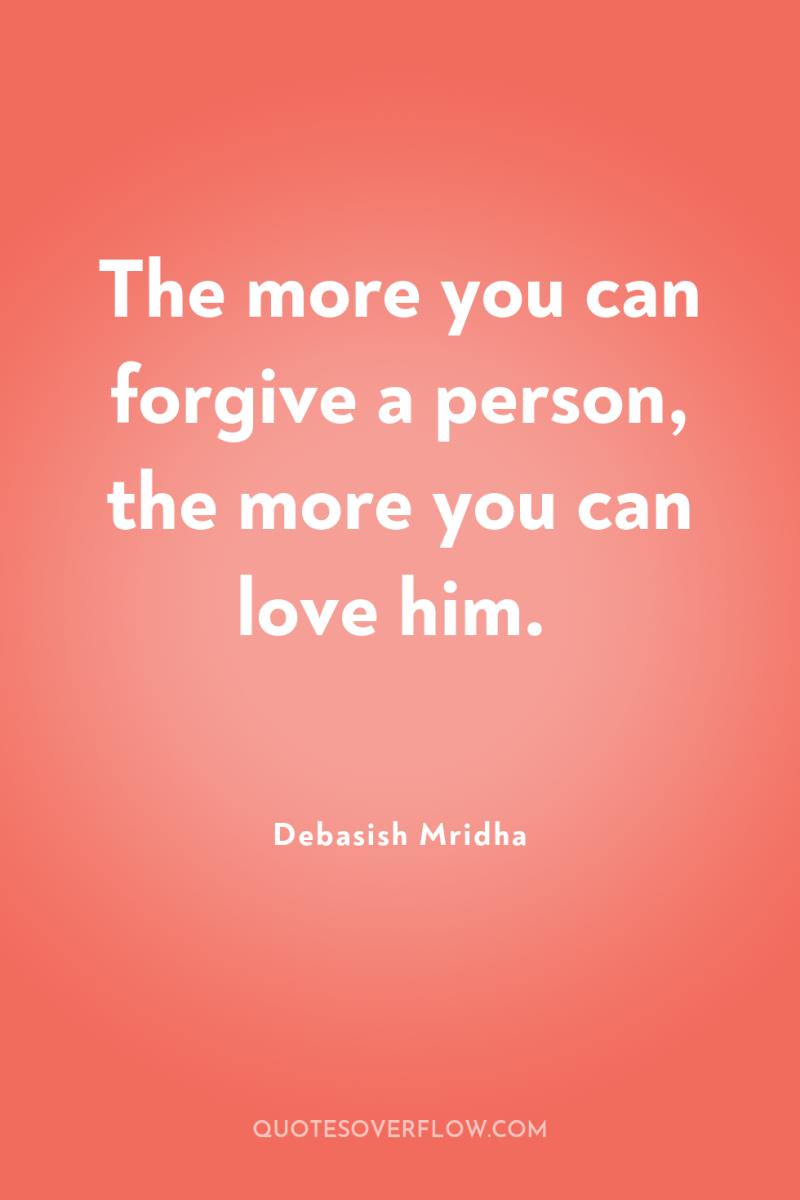 The more you can forgive a person, the more you...