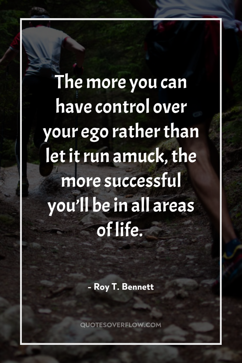 The more you can have control over your ego rather...