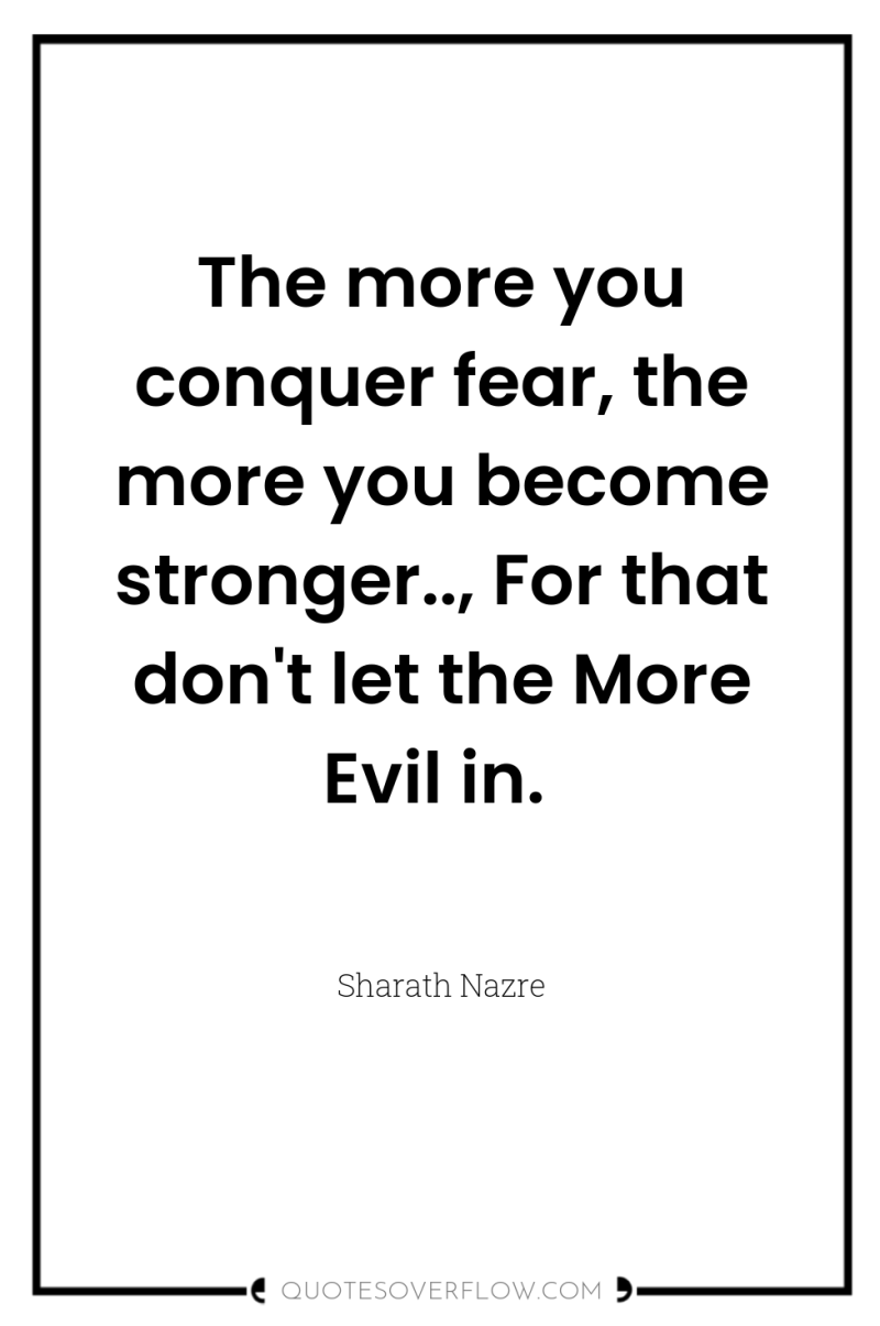 The more you conquer fear, the more you become stronger..,...