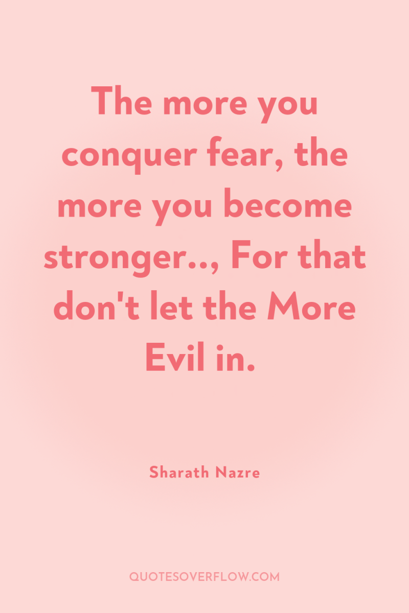 The more you conquer fear, the more you become stronger..,...