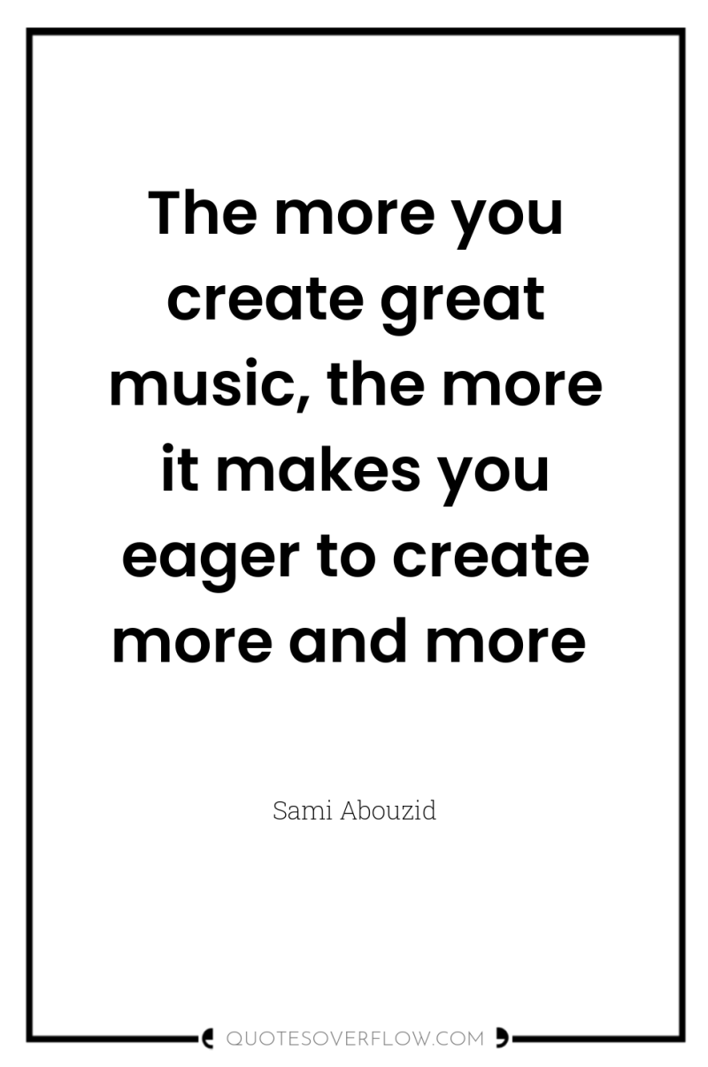 The more you create great music, the more it makes...
