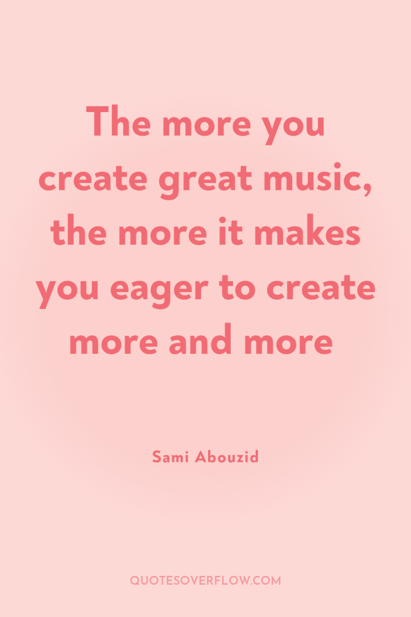 The more you create great music, the more it makes...