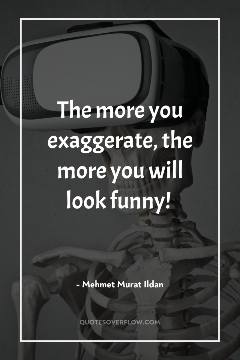 The more you exaggerate, the more you will look funny! 